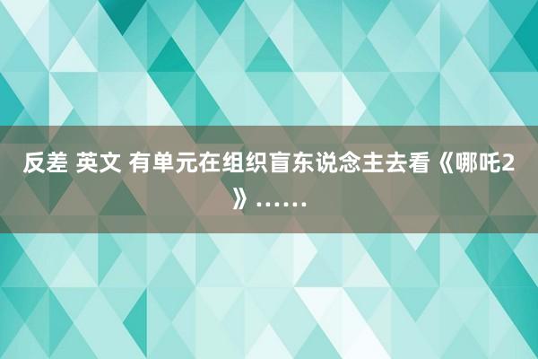 反差 英文 有单元在组织盲东说念主去看《哪吒2》……