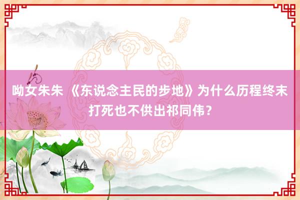 呦女朱朱 《东说念主民的步地》为什么历程终末打死也不供出祁同伟？