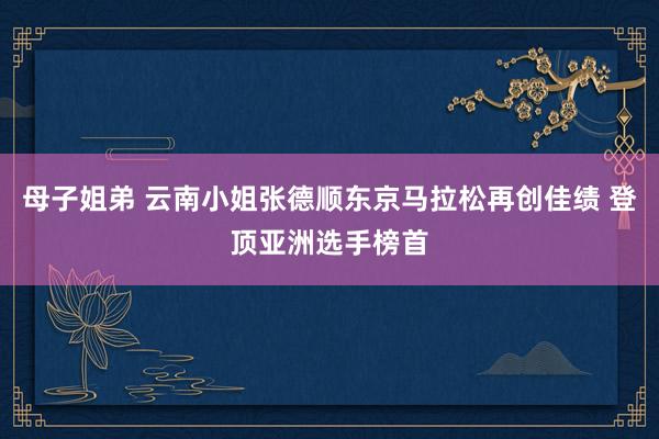 母子姐弟 云南小姐张德顺东京马拉松再创佳绩 登顶亚洲选手榜首