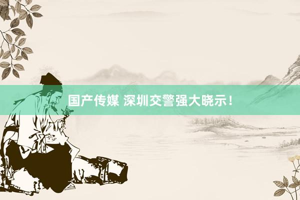 国产传媒 深圳交警强大晓示！
