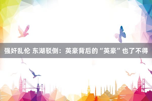 强奸乱伦 东湖驳倒：英豪背后的“英豪”也了不得