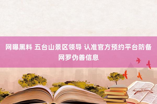 网曝黑料 五台山景区领导 认准官方预约平台防备网罗伪善信息