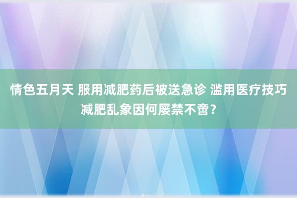 情色五月天 服用减肥药后被送急诊 滥用医疗技巧减肥乱象因何屡禁不啻？