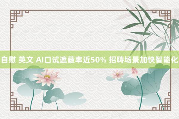 自慰 英文 AI口试遮蔽率近50% 招聘场景加快智能化