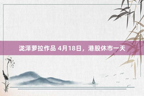 泷泽萝拉作品 4月18日，港股休市一天