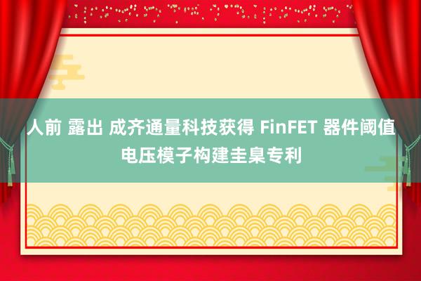 人前 露出 成齐通量科技获得 FinFET 器件阈值电压模子构建圭臬专利