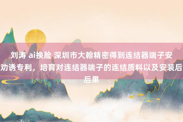 刘涛 ai换脸 深圳市大翰精密得到连结器端子安装劝诱专利，培育对连结器端子的连结质料以及安装后果