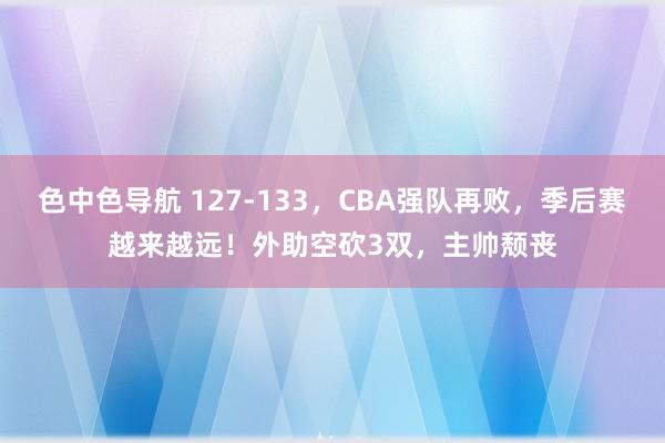 色中色导航 127-133，CBA强队再败，季后赛越来越远！外助空砍3双，主帅颓丧
