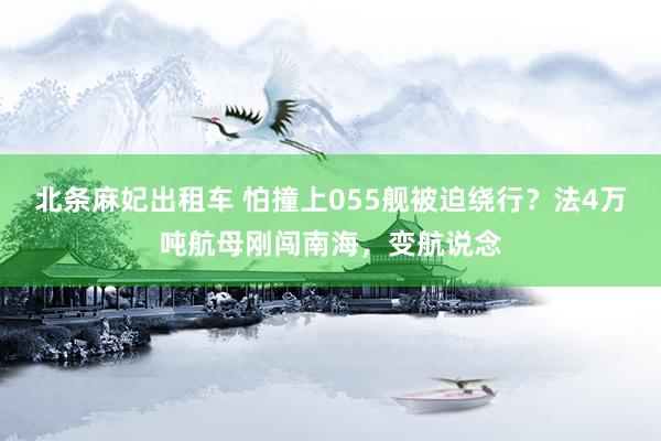 北条麻妃出租车 怕撞上055舰被迫绕行？法4万吨航母刚闯南海，变航说念