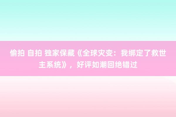 偷拍 自拍 独家保藏《全球灾变：我绑定了救世主系统》，好评如潮回绝错过
