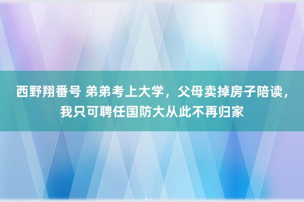西野翔番号 弟弟考上大学，父母卖掉房子陪读，我只可聘任国防大从此不再归家