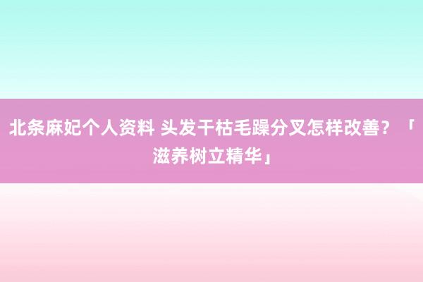 北条麻妃个人资料 头发干枯毛躁分叉怎样改善？「滋养树立精华」