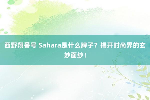 西野翔番号 Sahara是什么牌子？揭开时尚界的玄妙面纱！