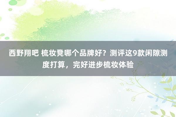 西野翔吧 梳妆凳哪个品牌好？测评这9款闲隙测度打算，完好进步梳妆体验