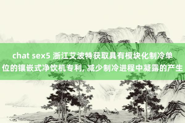 chat sex5 浙江艾波特获取具有模块化制冷单位的镶嵌式净饮机专利, 减少制冷进程中凝露的产生