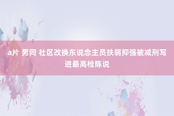 a片 男同 社区改换东说念主员扶弱抑强被减刑写进最高检陈说