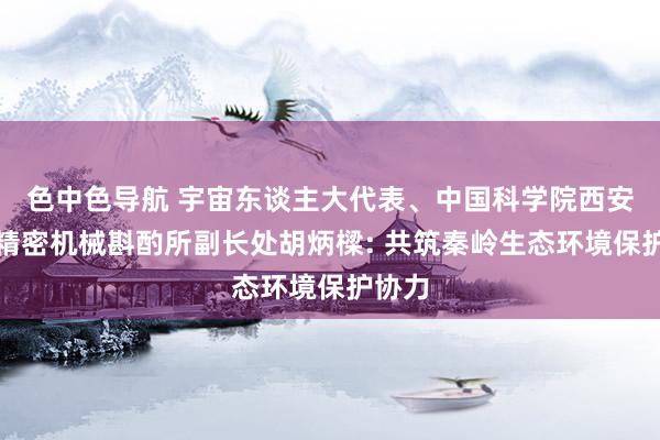 色中色导航 宇宙东谈主大代表、中国科学院西安光学精密机械斟酌所副长处胡炳樑: 共筑秦岭生态环境保护协力