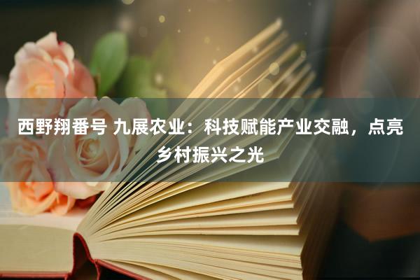 西野翔番号 九展农业：科技赋能产业交融，点亮乡村振兴之光