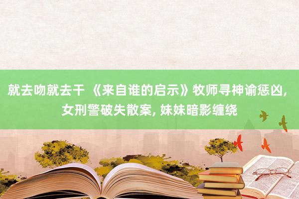 就去吻就去干 《来自谁的启示》牧师寻神谕惩凶, 女刑警破失散案, 妹妹暗影缠绕