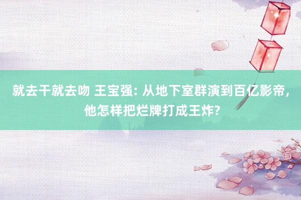 就去干就去吻 王宝强: 从地下室群演到百亿影帝, 他怎样把烂牌打成王炸?