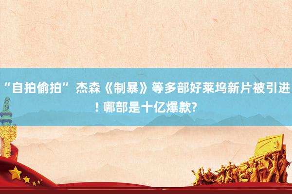 “自拍偷拍” 杰森《制暴》等多部好莱坞新片被引进! 哪部是十亿爆款?