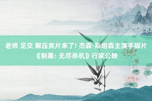 老师 足交 解压爽片来了! 杰森·斯坦森主演手脚片《制暴: 无尽杀机》行家公映