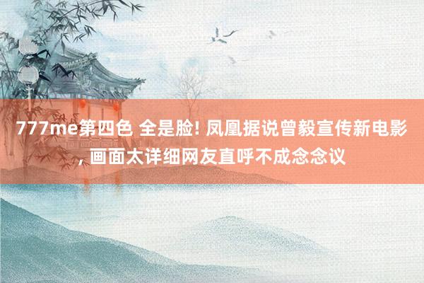 777me第四色 全是脸! 凤凰据说曾毅宣传新电影, 画面太详细网友直呼不成念念议