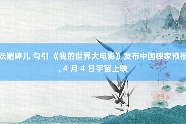 妖媚婷儿 勾引 《我的世界大电影》发布中国独家预报, 4 月 4 日宇宙上映
