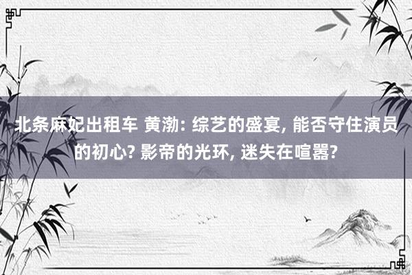 北条麻妃出租车 黄渤: 综艺的盛宴, 能否守住演员的初心? 影帝的光环, 迷失在喧嚣?