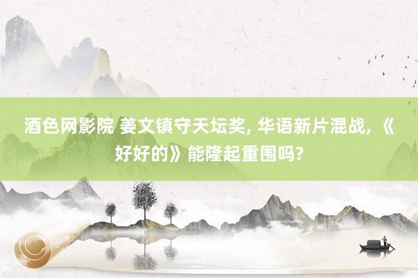 酒色网影院 姜文镇守天坛奖, 华语新片混战, 《好好的》能隆起重围吗?