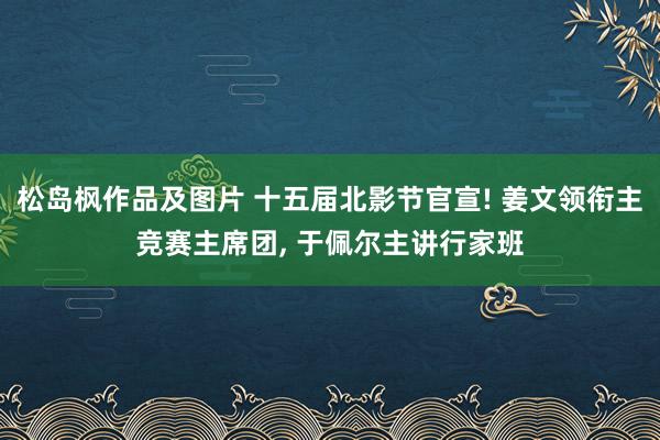 松岛枫作品及图片 十五届北影节官宣! 姜文领衔主竞赛主席团, 于佩尔主讲行家班