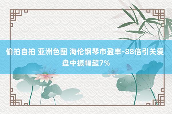 偷拍自拍 亚洲色图 海伦钢琴市盈率-88倍引关爱 盘中振幅超7%