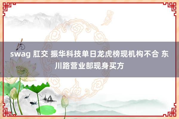 swag 肛交 振华科技单日龙虎榜现机构不合 东川路营业部现身买方