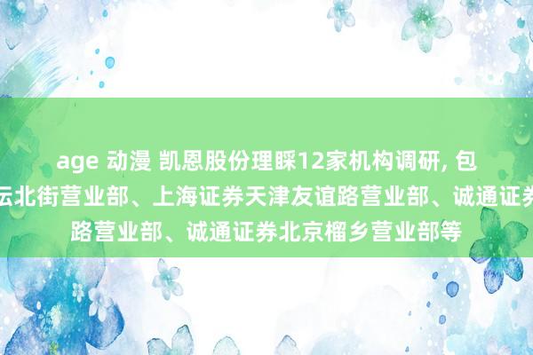 age 动漫 凯恩股份理睬12家机构调研, 包括浙商证券北京月坛北街营业部、上海证券天津友谊路营业部、诚通证券北京榴乡营业部等