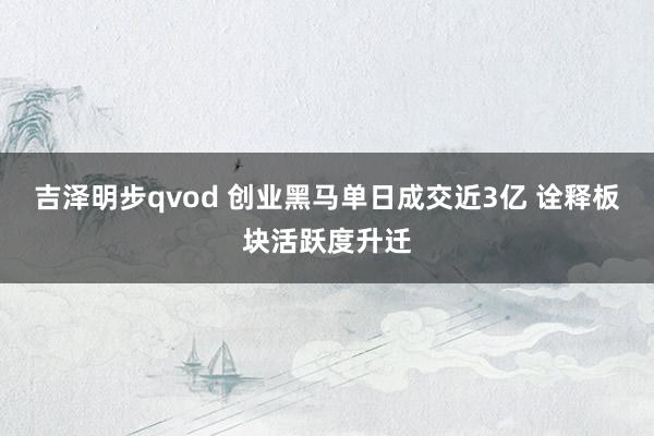 吉泽明步qvod 创业黑马单日成交近3亿 诠释板块活跃度升迁