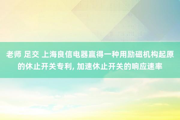 老师 足交 上海良信电器赢得一种用励磁机构起原的休止开关专利, 加速休止开关的响应速率
