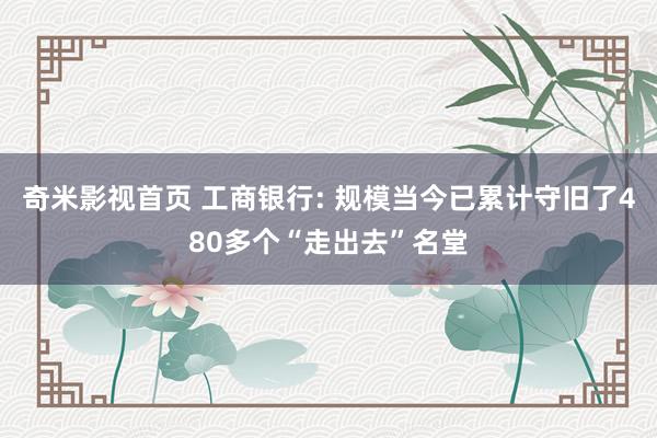 奇米影视首页 工商银行: 规模当今已累计守旧了480多个“走出去”名堂
