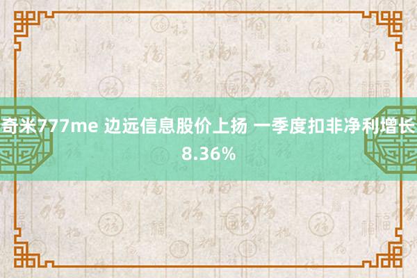 奇米777me 边远信息股价上扬 一季度扣非净利增长8.36%