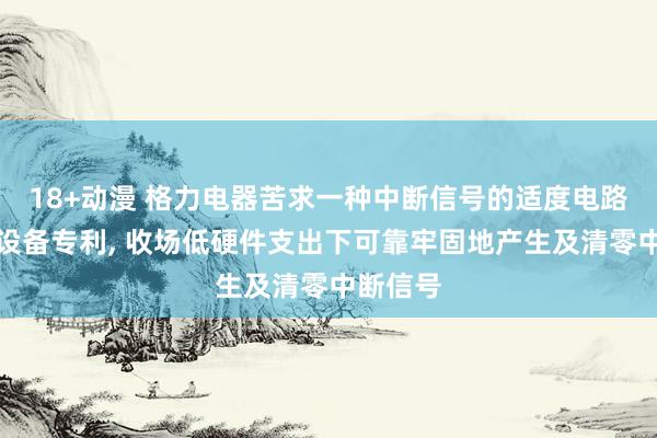 18+动漫 格力电器苦求一种中断信号的适度电路和电子设备专利, 收场低硬件支出下可靠牢固地产生及清零中断信号