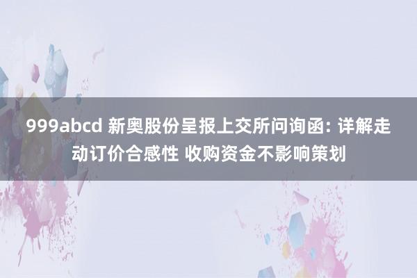 999abcd 新奥股份呈报上交所问询函: 详解走动订价合感性 收购资金不影响策划