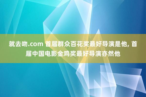 就去吻.com 首届群众百花奖最好导演是他, 首届中国电影金鸡奖最好导演亦然他