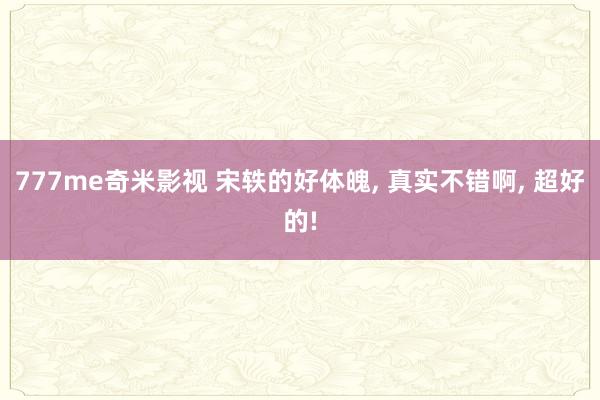 777me奇米影视 宋轶的好体魄, 真实不错啊, 超好的!