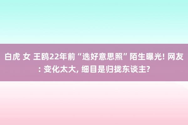 白虎 女 王鸥22年前“选好意思照”陌生曝光! 网友: 变化太大, 细目是归拢东谈主?