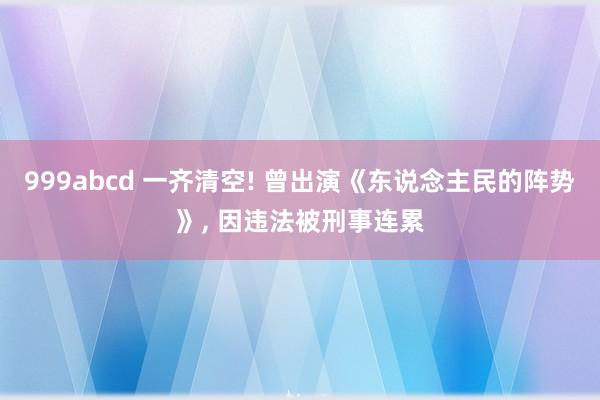 999abcd 一齐清空! 曾出演《东说念主民的阵势》, 因违法被刑事连累