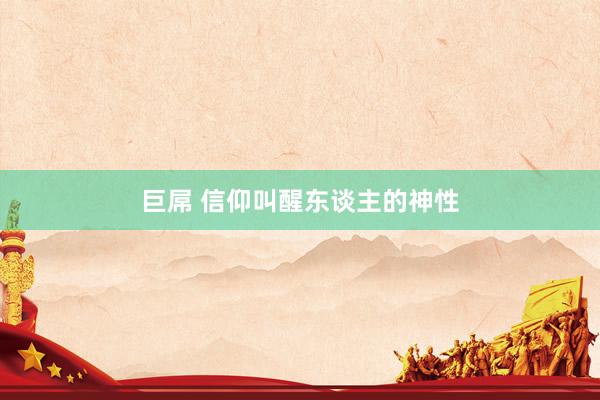 巨屌 信仰叫醒东谈主的神性