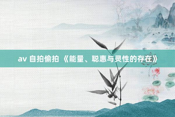 av 自拍偷拍 《能量、聪惠与灵性的存在》