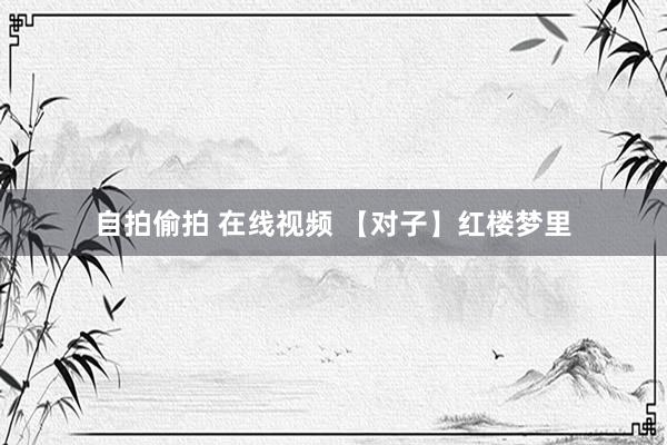 自拍偷拍 在线视频 【对子】红楼梦里