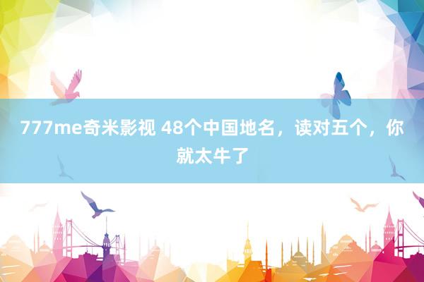 777me奇米影视 48个中国地名，读对五个，你就太牛了
