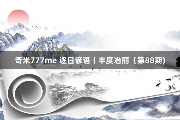 奇米777me 逐日谚语丨丰度冶丽（第88期)
