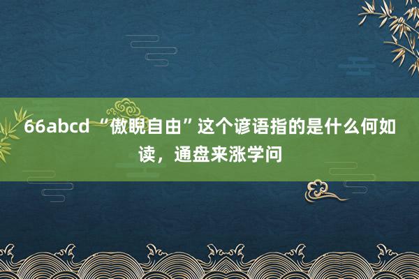 66abcd “傲睨自由”这个谚语指的是什么何如读，通盘来涨学问